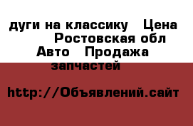   дуги на классику › Цена ­ 350 - Ростовская обл. Авто » Продажа запчастей   